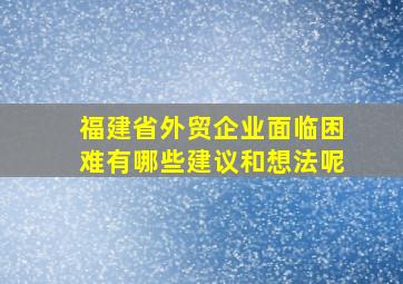 福建省外贸企业面临困难有哪些建议和想法呢