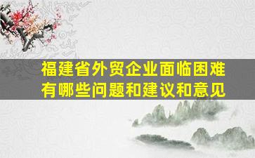 福建省外贸企业面临困难有哪些问题和建议和意见