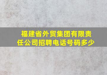 福建省外贸集团有限责任公司招聘电话号码多少