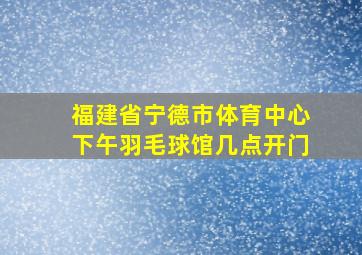 福建省宁德市体育中心下午羽毛球馆几点开门