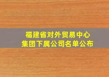 福建省对外贸易中心集团下属公司名单公布