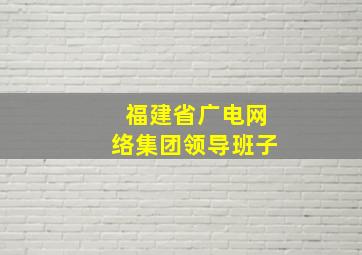 福建省广电网络集团领导班子