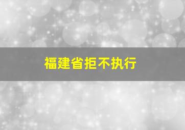 福建省拒不执行