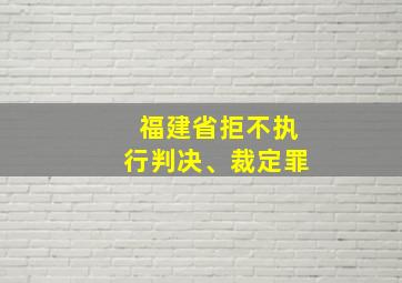 福建省拒不执行判决、裁定罪