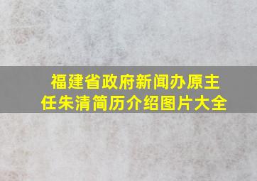 福建省政府新闻办原主任朱清简历介绍图片大全