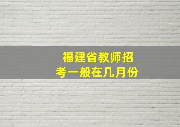 福建省教师招考一般在几月份