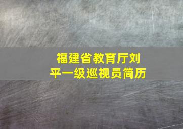 福建省教育厅刘平一级巡视员简历