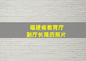 福建省教育厅副厅长简历照片