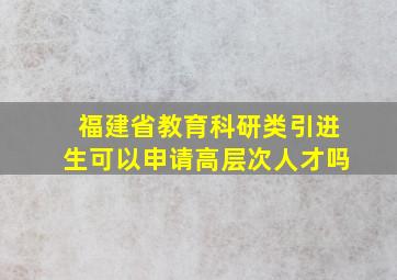 福建省教育科研类引进生可以申请高层次人才吗