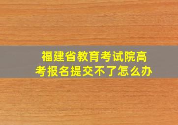 福建省教育考试院高考报名提交不了怎么办