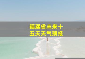 福建省未来十五天天气预报