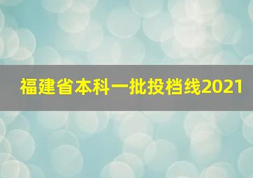 福建省本科一批投档线2021