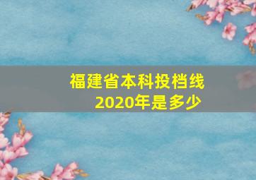 福建省本科投档线2020年是多少