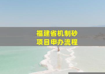 福建省机制砂项目申办流程