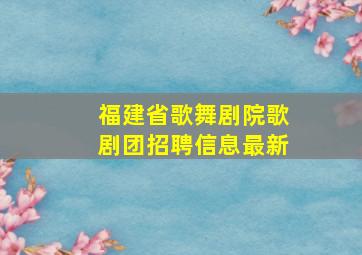 福建省歌舞剧院歌剧团招聘信息最新