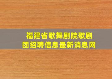 福建省歌舞剧院歌剧团招聘信息最新消息网