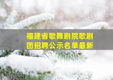 福建省歌舞剧院歌剧团招聘公示名单最新