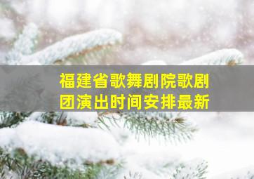 福建省歌舞剧院歌剧团演出时间安排最新