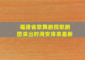 福建省歌舞剧院歌剧团演出时间安排表最新