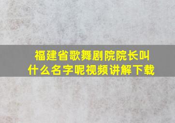 福建省歌舞剧院院长叫什么名字呢视频讲解下载