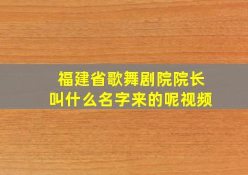 福建省歌舞剧院院长叫什么名字来的呢视频