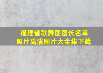 福建省歌舞团团长名单照片高清图片大全集下载