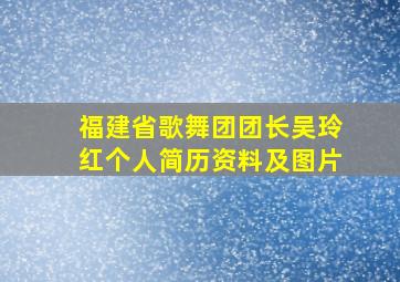 福建省歌舞团团长吴玲红个人简历资料及图片