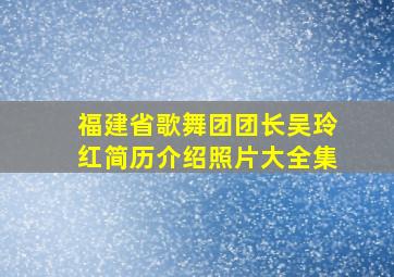 福建省歌舞团团长吴玲红简历介绍照片大全集