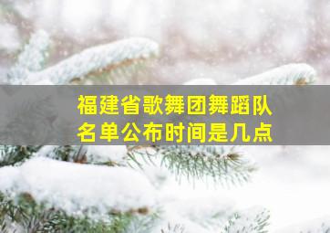 福建省歌舞团舞蹈队名单公布时间是几点