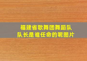 福建省歌舞团舞蹈队队长是谁任命的呢图片