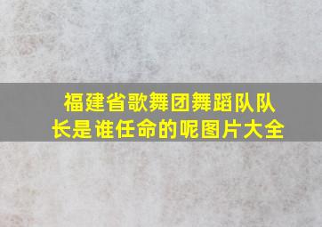 福建省歌舞团舞蹈队队长是谁任命的呢图片大全