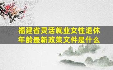 福建省灵活就业女性退休年龄最新政策文件是什么