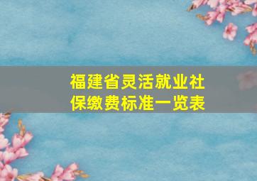 福建省灵活就业社保缴费标准一览表