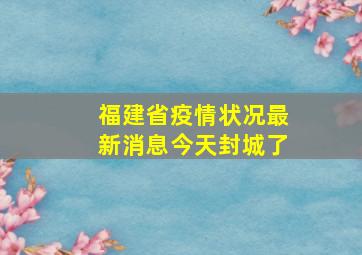 福建省疫情状况最新消息今天封城了