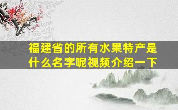 福建省的所有水果特产是什么名字呢视频介绍一下