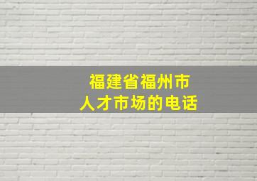 福建省福州市人才市场的电话