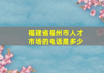 福建省福州市人才市场的电话是多少