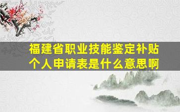 福建省职业技能鉴定补贴个人申请表是什么意思啊