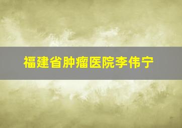 福建省肿瘤医院李伟宁