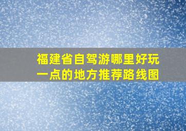 福建省自驾游哪里好玩一点的地方推荐路线图