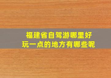 福建省自驾游哪里好玩一点的地方有哪些呢