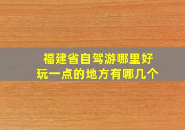 福建省自驾游哪里好玩一点的地方有哪几个