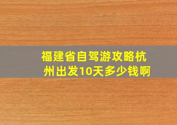 福建省自驾游攻略杭州出发10天多少钱啊