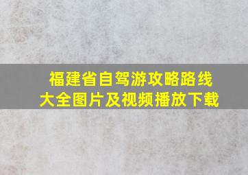 福建省自驾游攻略路线大全图片及视频播放下载