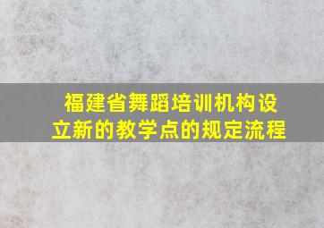 福建省舞蹈培训机构设立新的教学点的规定流程