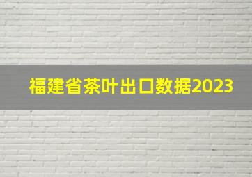 福建省茶叶出口数据2023