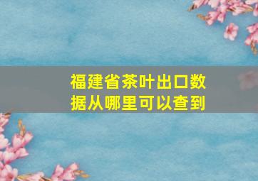 福建省茶叶出口数据从哪里可以查到