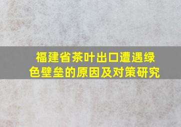 福建省茶叶出口遭遇绿色壁垒的原因及对策研究