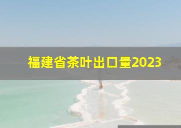 福建省茶叶出口量2023