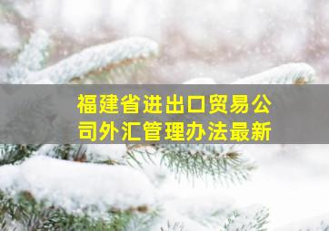 福建省进出口贸易公司外汇管理办法最新